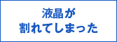 液晶が割れてしまった